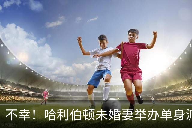 不幸！哈利伯顿未婚妻举办单身派对 其闺蜜度假期间骤逝年仅26岁