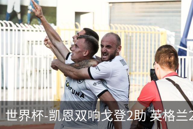 世界杯-凯恩双响戈登2助 英格兰2-1逆转绝杀民主刚果