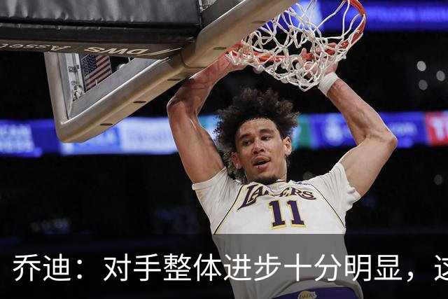 乔迪：对手整体进步十分明显，这场比赛也能检验我们的真实实力