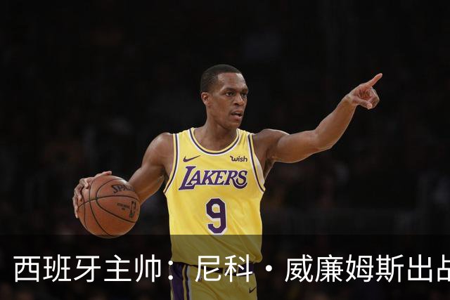 西班牙主帅：尼科·威廉姆斯出战存疑 皮诺或缺席剩余比赛