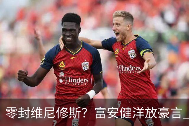 零封维尼修斯？富安健洋放豪言 曾成功防住萨拉赫孙兴慜